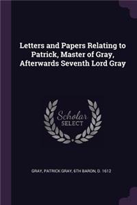 Letters and Papers Relating to Patrick, Master of Gray, Afterwards Seventh Lord Gray