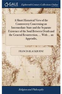 A Short Historical View of the Controversy Concerning an Intermediate State and the Separate Existence of the Soul Between Death and the General Resurrection, ... with ... an Appendix,