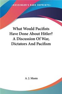 What Would Pacifists Have Done About Hitler? A Discussion Of War, Dictators And Pacifism