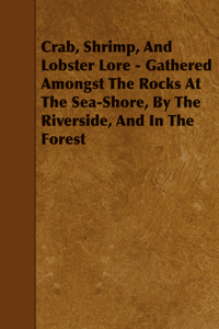 Crab, Shrimp, And Lobster Lore - Gathered Amongst The Rocks At The Sea-Shore, By The Riverside, And In The Forest