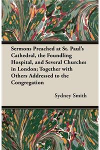 Sermons Preached at St. Paul's Cathedral, the Foundling Hospital, and Several Churches in London; Together with Others Addressed to the Congregation