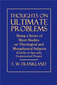 Thoughts on Ultimate Problems: Being a Series of Short Studies on Theological and Metaphysical Subjects (Chiefly on Specially Controverted Points)