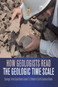 How Geologists Read the Geologic Time Scale Geologic Time Scale Books Grade 5 Children's Earth Sciences Books
