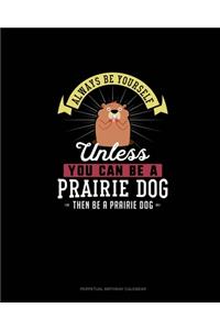 Always Be Yourself Unless You Can Be A Prairie Dog Then Be A Prairie Dog