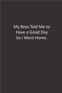 My Boss Told Me to Have a Good Day So I Went Home.