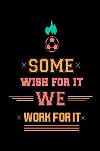 Some Wish For It We Work For It