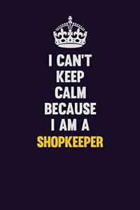 I Can't Keep Calm Because I Am A Shopkeeper