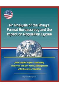 An Analysis of the Army's Formal Bureaucracy and the Impact on Acquisition Cycles - Joint Applied Project - Leadership Turnovers and New Actors, Misalignment with Resources, Timelines