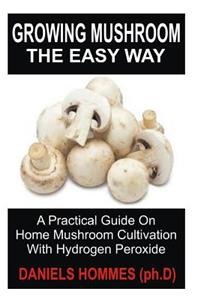 Growing Mushroom the Easy Way: A Practical Guide on Home Mushroom Cultivation with Hydrogen Peroxide