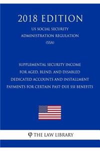 Supplemental Security Income for Aged, Blind, and Disabled - Dedicated Accounts and Installment Payments for Certain Past-Due Ssi Benefits (Us Social Security Administration Regulation) (Ssa) (2018 Edition)