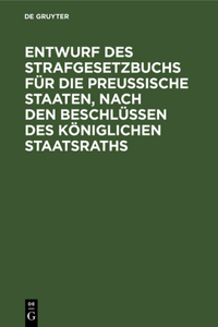 Entwurf Des Strafgesetzbuchs Für Die Preußische Staaten, Nach Den Beschlüssen Des Königlichen Staatsraths