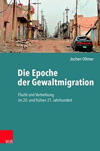 Die Epoche Der Gewaltmigration: Flucht Und Vertreibung Im 20. Und Fruhen 21. Jahrhundert