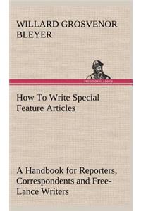How To Write Special Feature Articles A Handbook for Reporters, Correspondents and Free-Lance Writers Who Desire to Contribute to Popular Magazines and Magazine Sections of Newspapers