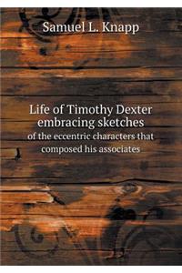 Life of Timothy Dexter Embracing Sketches of the Eccentric Characters That Composed His Associates
