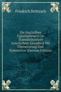 Die Inschriften Tiglathpileser's I in Transskribiertem Assyrischem Grundtext Mit Ubersetzeung Und Kommentar (German Edition)