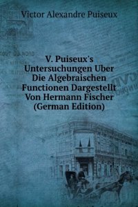 V. Puiseux's Untersuchungen Uber Die Algebraischen Functionen Dargestellt Von Hermann Fischer (German Edition)