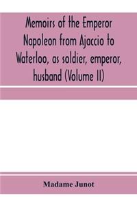 Memoirs of the Emperor Napoleon from Ajaccio to Waterloo, as soldier, emperor, husband (Volume II)