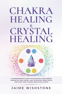 Chakra Healing & Crystal Healing - A Comprehensive Guide to Balancing Your Energy, Enhancing Well-Being, and Unlocking Inner Peace (Includes Free Chakra Meditation Audio)