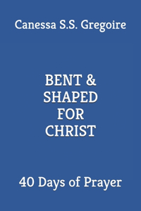 Bent & Shaped for Christ: 40 Days of Prayer