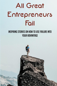 All Great Entrepreneurs Fail: Inspiring Stories On How To Use Failure Into Your Advantage: What Are The Steps Of Failing Up