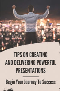 Tips On Creating And Delivering Powerful Presentations: Begin Your Journey To Success: Presentation Delivery Methods