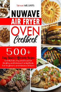 NuWave Air Fryer Oven Cookbook: 500+ Easy, Quick & Affordable Recipes to Grill, Bake, Fry and Roast for Healthy and Delicious Family Meals. For Beginners and Advanced Users.