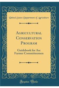 Agricultural Conservation Program: Guidebook for Asc Farmer Committeemen (Classic Reprint)