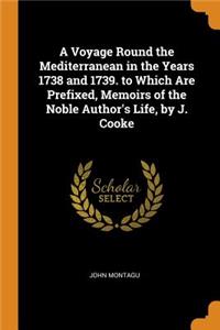 A Voyage Round the Mediterranean in the Years 1738 and 1739. to Which Are Prefixed, Memoirs of the Noble Author's Life, by J. Cooke