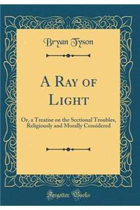 A Ray of Light: Or, a Treatise on the Sectional Troubles, Religiously and Morally Considered (Classic Reprint)