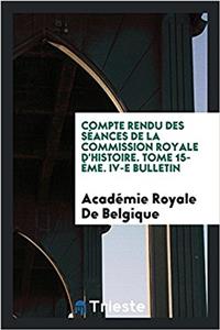 Compte Rendu Des Seances de la Commission Royale D'Histoire. Tome 15-Eme. IV-E Bulletin
