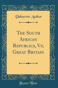 The South African Republics, Vs; Great Britain (Classic Reprint)