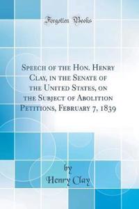 Speech of the Hon. Henry Clay, in the Senate of the United States, on the Subject of Abolition Petitions, February 7, 1839 (Classic Reprint)