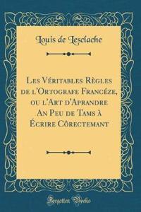 Les VÃ©ritables RÃ¨gles de l'Ortografe FrancÃ©ze, Ou l'Art d'Aprandre an Peu de Tams Ã? Ã?crire CÃ´rectemant (Classic Reprint)