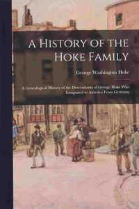 History of the Hoke Family; a Genealogical History of the Descendants of George Hoke Who Emigrated to America From Germany