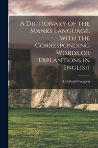 Dictionary of the Manks Language, With the Corresponding Words or Explantions in English