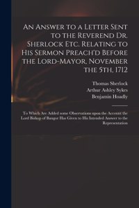 Answer to a Letter Sent to the Reverend Dr. Sherlock Etc. Relating to His Sermon Preach'd Before the Lord-Mayor, November the 5th, 1712