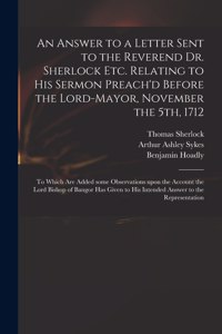 An Answer to a Letter Sent to the Reverend Dr. Sherlock Etc. Relating to His Sermon Preach'd Before the Lord-Mayor, November the 5th, 1712