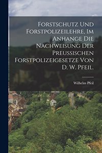 Forstschutz und Forstpolizeilehre, im Anhange die Nachweisung der preußischen Forstpolizeigesetze von D. W. Pfeil.