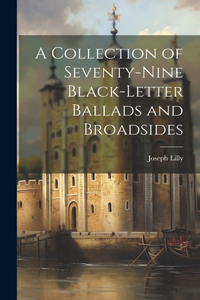 Collection of Seventy-Nine Black-Letter Ballads and Broadsides
