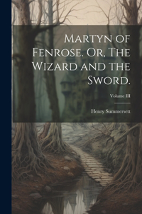 Martyn of Fenrose. Or, The Wizard and the Sword.; Volume III
