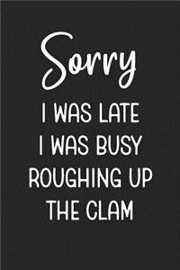 Sorry I Was Late I Was Busy Roughing Up The Clam