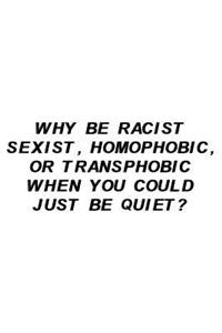 Why Be Racist Sexist, Homophobic, or Transphobic When You Could Just Be Quiet?