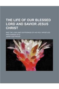 The Life of Our Blessed Lord and Savior Jesus Christ; And the Lives and Sufferings of His Holy Apostles and Evangelists