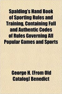 Spalding's Hand Book of Sporting Rules and Training, Containing Full and Authentic Codes of Rules Governing All Popular Games and Sports
