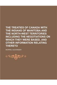 The Treaties of Canada with the Indians of Manitoba and the North-West Territories Including the Negotiations on Which They Were Based, and