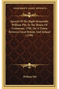 Speech of the Right Honorable William Pitt, in the House of Commons, 1799, on a Union Between Great Britain and Ireland (1799)