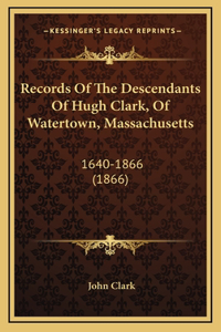 Records Of The Descendants Of Hugh Clark, Of Watertown, Massachusetts