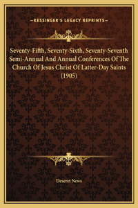 Seventy-Fifth, Seventy-Sixth, Seventy-Seventh Semi-Annual And Annual Conferences Of The Church Of Jesus Christ Of Latter-Day Saints (1905)