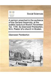 A Sermon Preached in the Audience of the General Assembly, at the Publick Lecture in Boston November 1st. 1705. by Ebenezer Pemberton, M.A. Pastor of a Church in Boston.