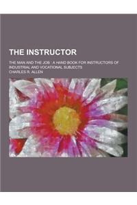 The Instructor; The Man and the Job: A Hand Book for Instructors of Industrial and Vocational Subjects